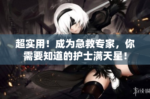 超实用！成为急救专家，你需要知道的护士满天星！