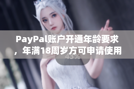 PayPal账户开通年龄要求，年满18周岁方可申请使用
