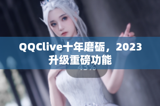 QQClive十年磨砺，2023升级重磅功能