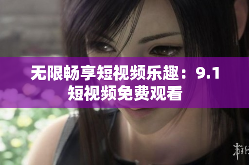 无限畅享短视频乐趣：9.1短视频免费观看
