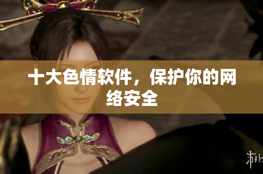 十大色情软件，保护你的网络安全