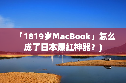 「1819岁MacBook」怎么成了日本爆红神器？)
