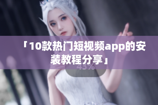 「10款热门短视频app的安装教程分享」