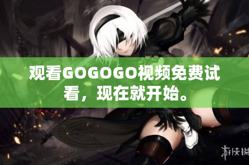 观看GOGOGO视频免费试看，现在就开始。
