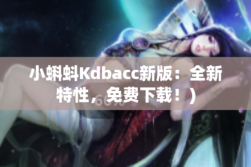 小蝌蚪Kdbacc新版：全新特性，免费下载！)
