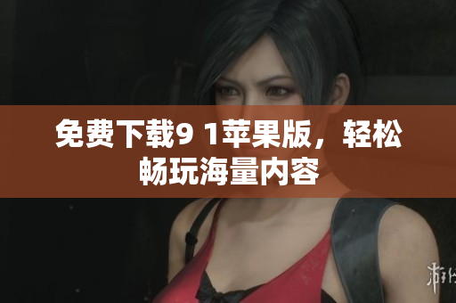 免费下载9 1苹果版，轻松畅玩海量内容
