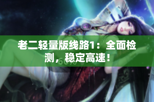 老二轻量版线路1：全面检测，稳定高速！