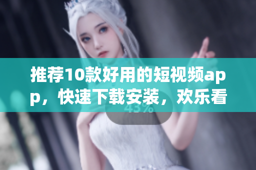 推荐10款好用的短视频app，快速下载安装，欢乐看视频！