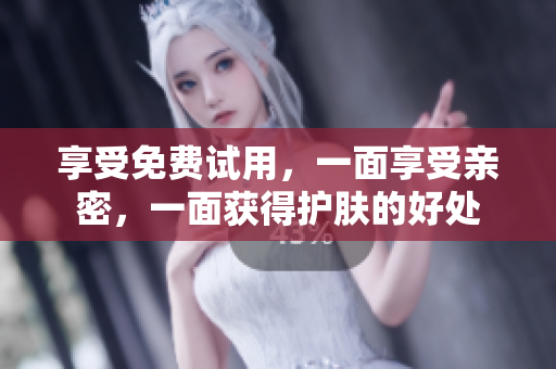 享受免费试用，一面享受亲密，一面获得护肤的好处