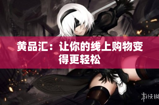 黄品汇：让你的线上购物变得更轻松