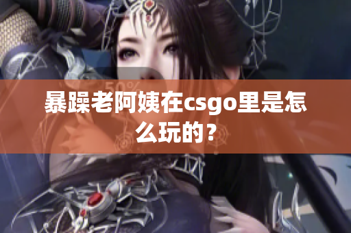 暴躁老阿姨在csgo里是怎么玩的？
