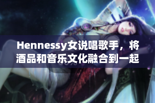 Hennessy女说唱歌手，将酒品和音乐文化融合到一起
