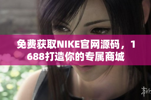 免费获取NIKE官网源码，1688打造你的专属商城