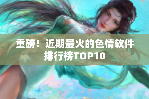 重磅！近期最火的色情软件排行榜TOP10