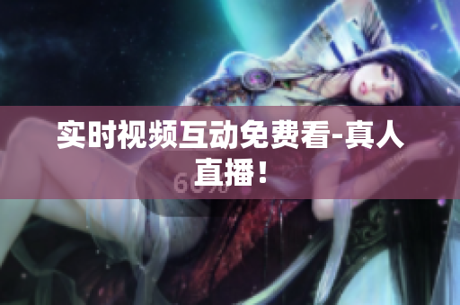 实时视频互动免费看-真人直播！