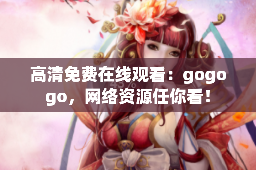 高清免费在线观看：gogogo，网络资源任你看！