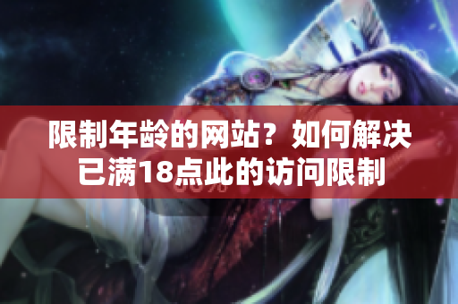 限制年龄的网站？如何解决已满18点此的访问限制