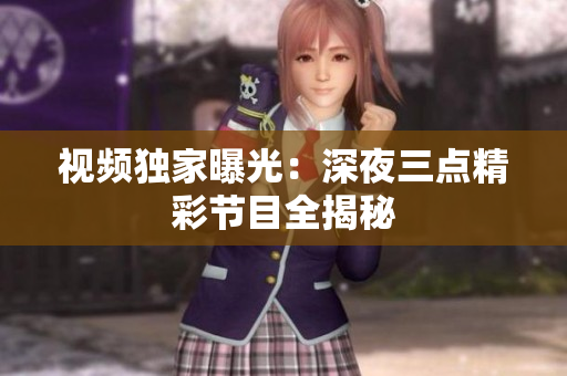 视频独家曝光：深夜三点精彩节目全揭秘