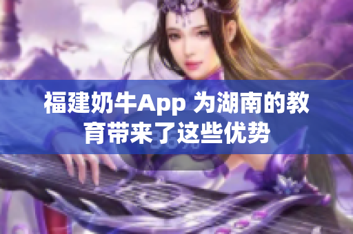 福建奶牛App 为湖南的教育带来了这些优势