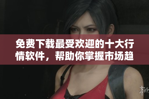 免费下载最受欢迎的十大行情软件，帮助你掌握市场趋势