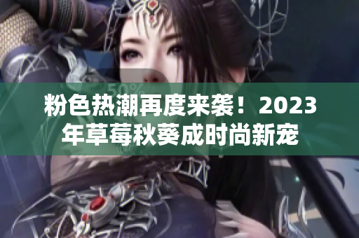 粉色热潮再度来袭！2023年草莓秋葵成时尚新宠