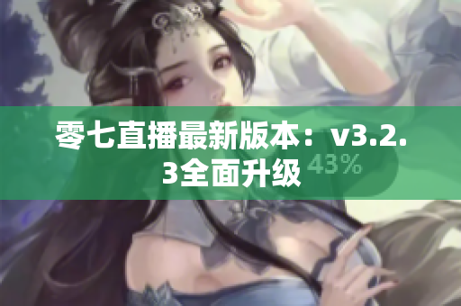 零七直播最新版本：v3.2.3全面升级