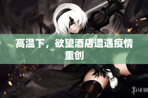 高温下，欲望酒店遭遇疫情重创
