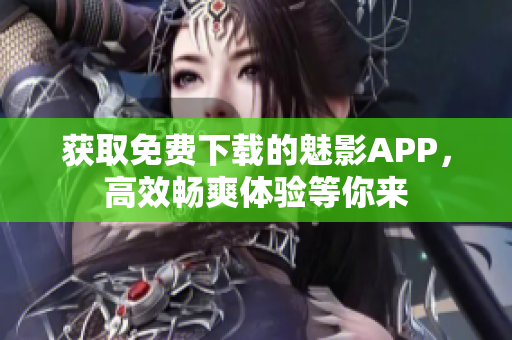 获取免费下载的魅影APP，高效畅爽体验等你来