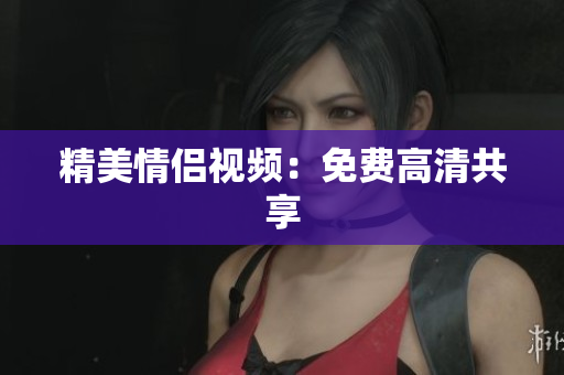 精美情侣视频：免费高清共享