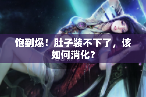 饱到爆！肚子装不下了，该如何消化？