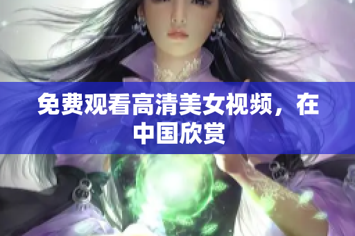免费观看高清美女视频，在中国欣赏