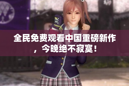 全民免费观看中国重磅新作，今晚绝不寂寞！
