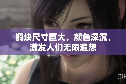 铜块尺寸巨大，颜色深沉，激发人们无限遐想