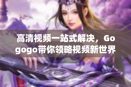 高清视频一站式解决，Gogogo带你领略视频新世界！