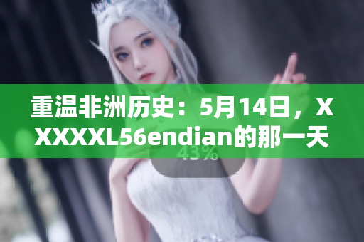 重温非洲历史：5月14日，XXXXXL56endian的那一天