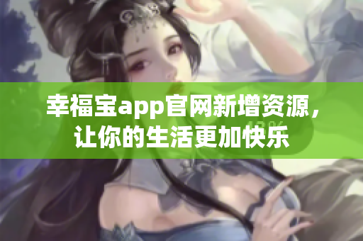 幸福宝app官网新增资源，让你的生活更加快乐