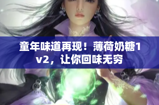 童年味道再现！薄荷奶糖1v2，让你回味无穷