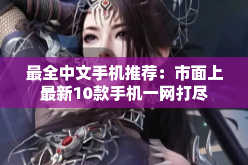 最全中文手机推荐：市面上最新10款手机一网打尽