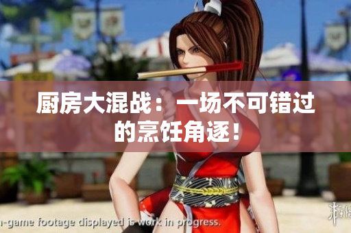 厨房大混战：一场不可错过的烹饪角逐！