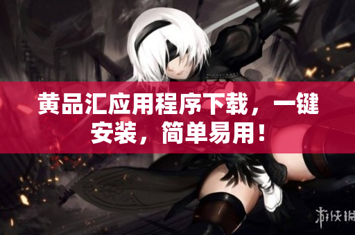 黄品汇应用程序下载，一键安装，简单易用！