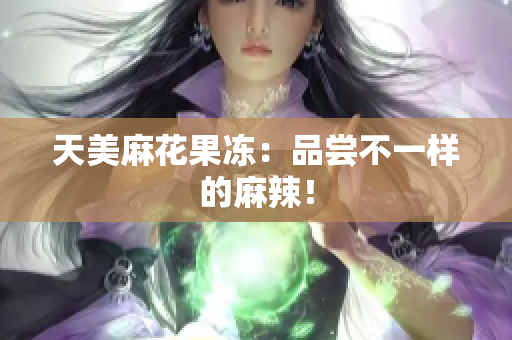 天美麻花果冻：品尝不一样的麻辣！
