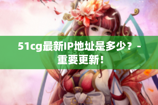 51cg最新IP地址是多少？- 重要更新！
