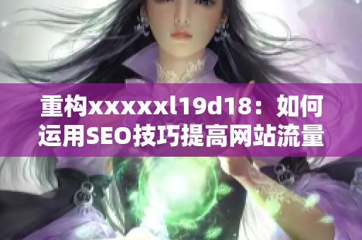 重构xxxxxl19d18：如何运用SEO技巧提高网站流量