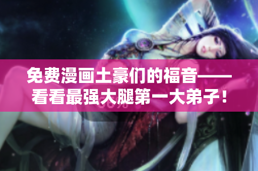 免费漫画土豪们的福音——看看最强大腿第一大弟子！