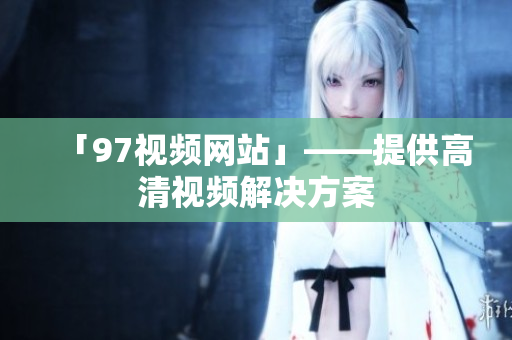 「97视频网站」——提供高清视频解决方案