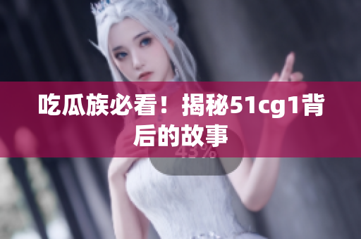 吃瓜族必看！揭秘51cg1背后的故事