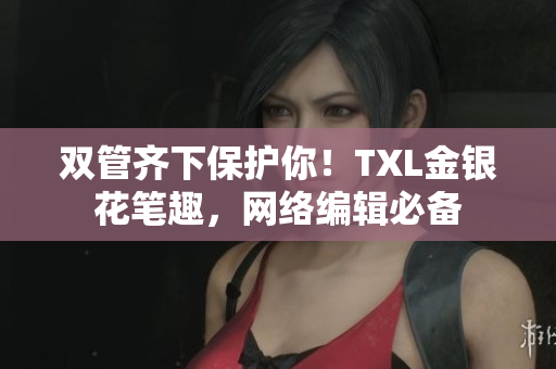 双管齐下保护你！TXL金银花笔趣，网络编辑必备