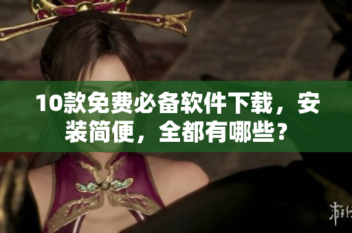 10款免费必备软件下载，安装简便，全都有哪些？