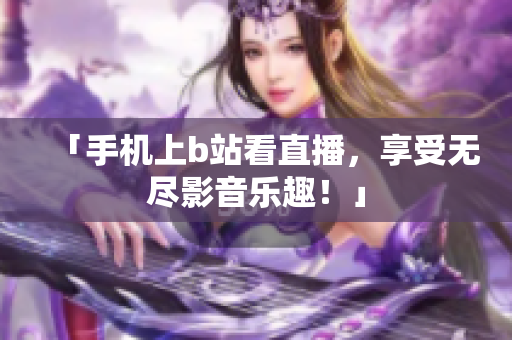 「手机上b站看直播，享受无尽影音乐趣！」
