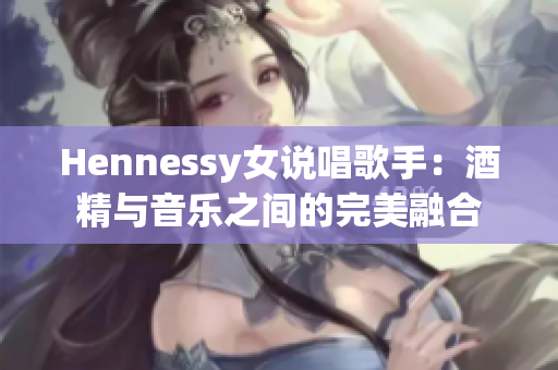 Hennessy女说唱歌手：酒精与音乐之间的完美融合